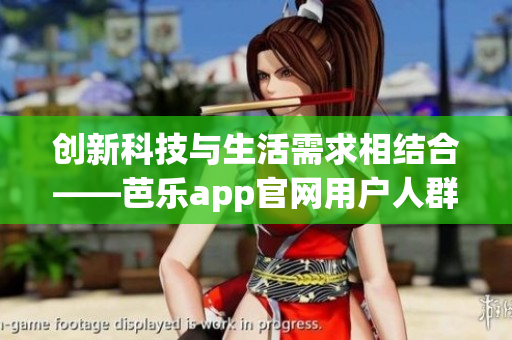 創(chuàng)新科技與生活需求相結(jié)合——芭樂app官網(wǎng)用戶人群大調(diào)查