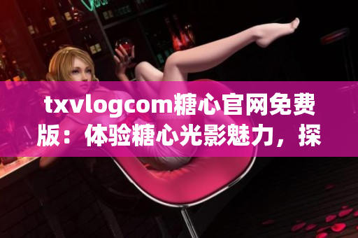 txvlogcom糖心官網免費版：體驗糖心光影魅力，探索獨特亮點