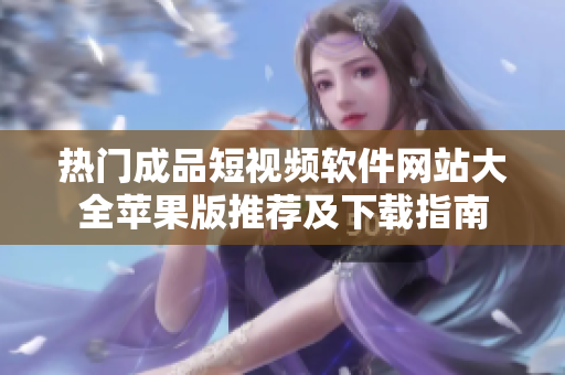 熱門成品短視頻軟件網(wǎng)站大全蘋果版推薦及下載指南