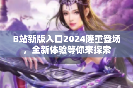 B站新版入口2024隆重登場，全新體驗(yàn)等你來探索