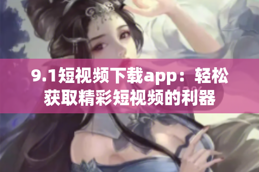 9.1短視頻下載app：輕松獲取精彩短視頻的利器