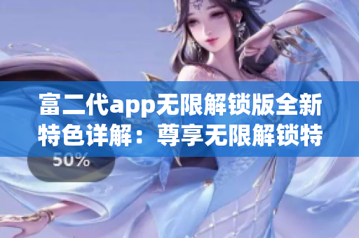 富二代app無限解鎖版全新特色詳解：尊享無限解鎖特權(quán)，精彩內(nèi)容盡覽無遺