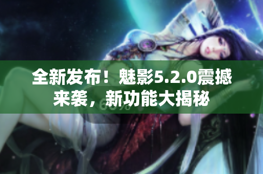全新發(fā)布！魅影5.2.0震撼來襲，新功能大揭秘