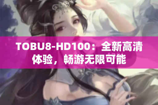 TOBU8-HD100：全新高清體驗(yàn)，暢游無限可能