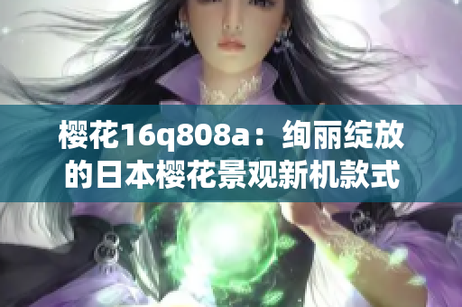 櫻花16q808a：絢麗綻放的日本櫻花景觀新機款式