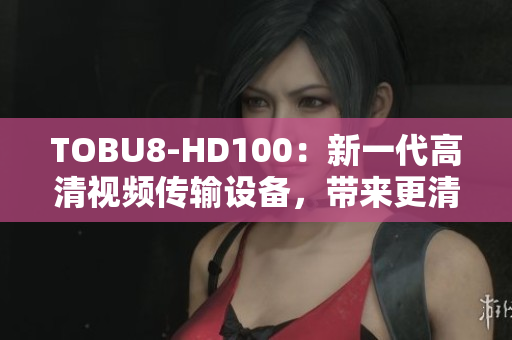 TOBU8-HD100：新一代高清視頻傳輸設(shè)備，帶來更清晰、更穩(wěn)定的視聽享受