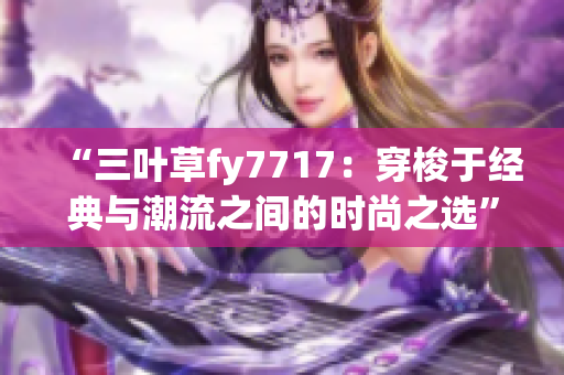 “三葉草fy7717：穿梭于經(jīng)典與潮流之間的時(shí)尚之選”