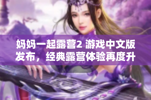 媽媽一起露營(yíng)2 游戲中文版發(fā)布，經(jīng)典露營(yíng)體驗(yàn)再度升級(jí)