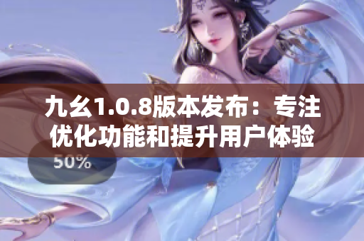 九幺1.0.8版本發(fā)布：專注優(yōu)化功能和提升用戶體驗