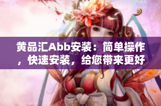 黃品匯Abb安裝：簡單操作，快速安裝，給您帶來更好的用戶體驗