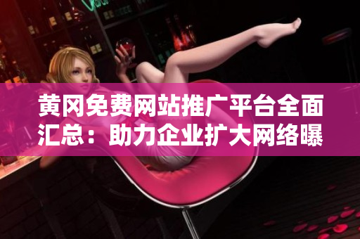 黃岡免費網(wǎng)站推廣平臺全面匯總：助力企業(yè)擴大網(wǎng)絡(luò)曝光與客戶群體覆蓋