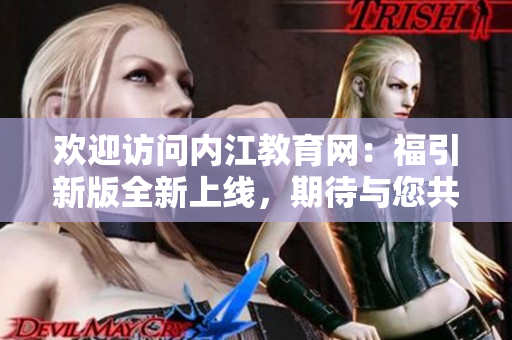 歡迎訪問內(nèi)江教育網(wǎng)：福引新版全新上線，期待與您共同探索！