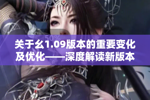 關(guān)于幺1.09版本的重要變化及優(yōu)化——深度解讀新版本更新內(nèi)容