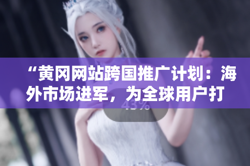 “黃岡網(wǎng)站跨國推廣計(jì)劃：海外市場(chǎng)進(jìn)軍，為全球用戶打造專屬服務(wù)！”