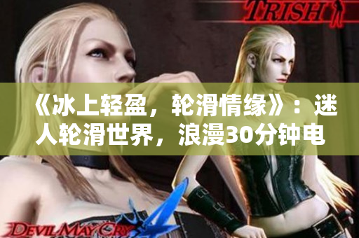 《冰上輕盈，輪滑情緣》：迷人輪滑世界，浪漫30分鐘電視劇，美好故事挑戰(zhàn)重重差距。