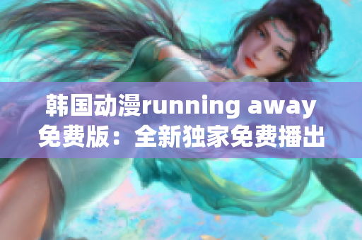 韓國動(dòng)漫running away免費(fèi)版：全新獨(dú)家免費(fèi)播出！