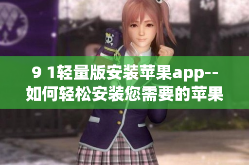 9 1輕量版安裝蘋果app--如何輕松安裝您需要的蘋果應用