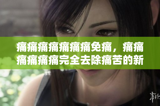 痛痛痛痛痛痛痛免痛，痛痛痛痛痛痛完全去除痛苦的新醫(yī)療方法