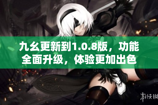 九幺更新到1.0.8版，功能全面升級，體驗更加出色