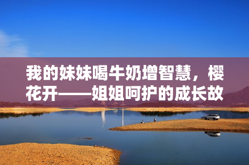 我的妹妹喝牛奶增智慧，櫻花開——姐姐呵護的成長故事