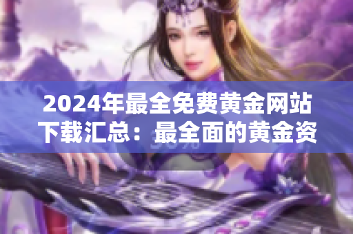 2024年最全免費黃金網(wǎng)站下載匯總：最全面的黃金資源分享，一站式獲取，無需費用！