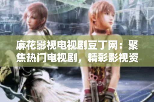 麻花影視電視劇豆丁網(wǎng)：聚焦熱門電視劇，精彩影視資源盡在豆丁網(wǎng)