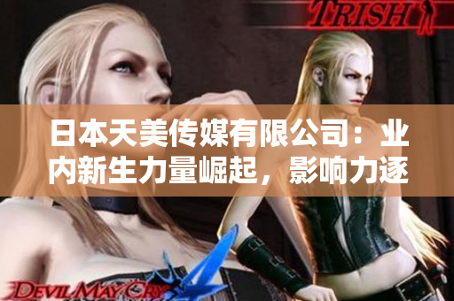 日本天美傳媒有限公司：業(yè)內(nèi)新生力量崛起，影響力逐漸擴(kuò)大