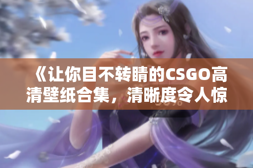 《讓你目不轉(zhuǎn)睛的CSGO高清壁紙合集，清晰度令人驚嘆，精彩瞬間盡收眼底！》