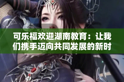 可樂福歡迎湖南教育：讓我們攜手邁向共同發(fā)展的新時(shí)代