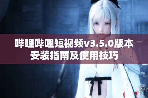嗶哩嗶哩短視頻v3.5.0版本安裝指南及使用技巧