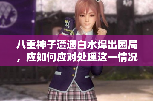 八重神子遭遇白水焊出困局，應如何應對處理這一情況？