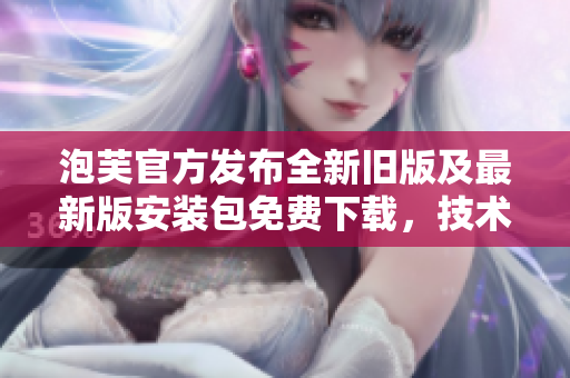 泡芙官方發(fā)布全新舊版及最新版安裝包免費(fèi)下載，技術(shù)升級(jí)更強(qiáng)大！