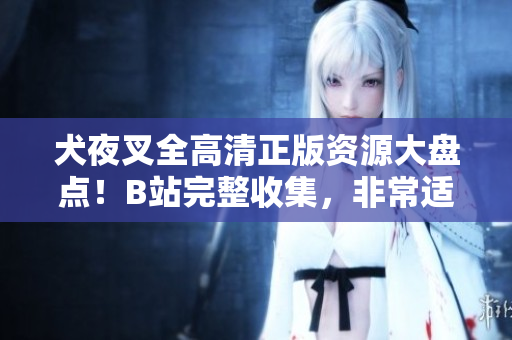 犬夜叉全高清正版資源大盤點！B站完整收集，非常適合動漫迷們！