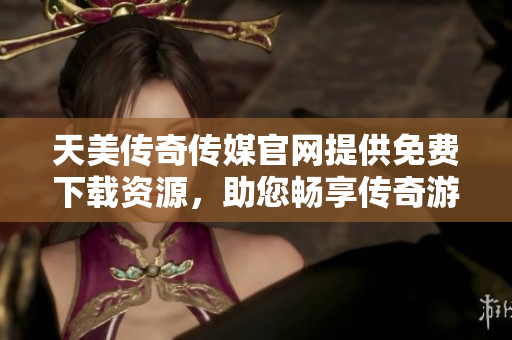 天美傳奇?zhèn)髅焦倬W(wǎng)提供免費(fèi)下載資源，助您暢享傳奇游戲世界