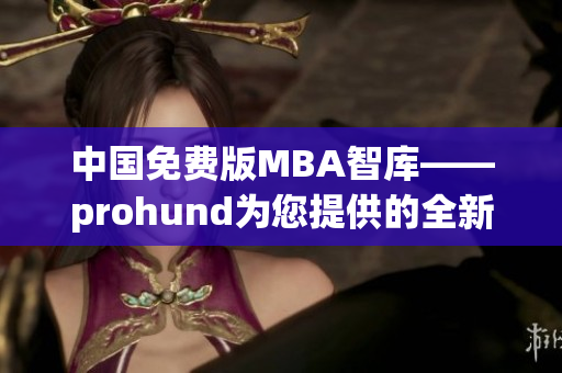 中國免費版MBA智庫——prohund為您提供的全新MBA學習資源