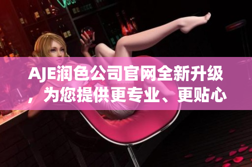 AJE潤(rùn)色公司官網(wǎng)全新升級(jí)，為您提供更專業(yè)、更貼心的潤(rùn)色服務(wù)