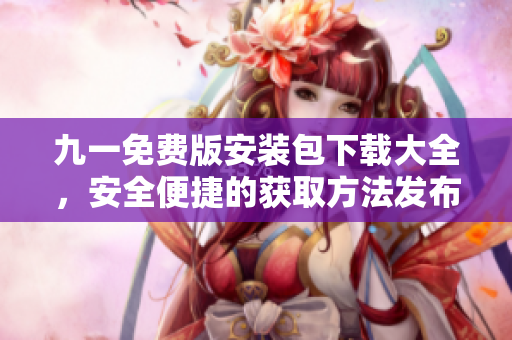九一免費版安裝包下載大全，安全便捷的獲取方法發(fā)布