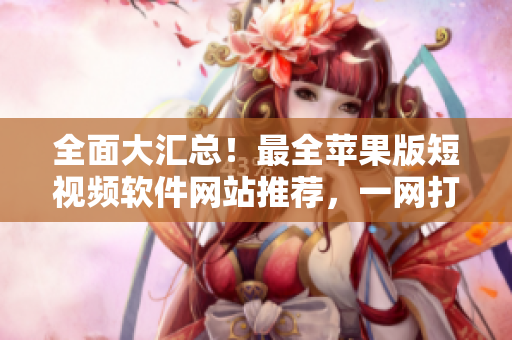 全面大匯總！最全蘋果版短視頻軟件網(wǎng)站推薦，一網(wǎng)打盡！