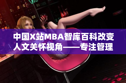中國X站MBA智庫百科改變?nèi)宋年P(guān)懷視角——專注管理領(lǐng)域的豐富知識資源