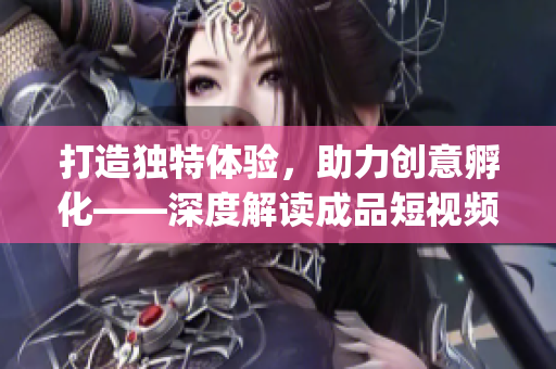 打造獨(dú)特體驗(yàn)，助力創(chuàng)意孵化——深度解讀成品短視頻app源碼的優(yōu)勢(shì)