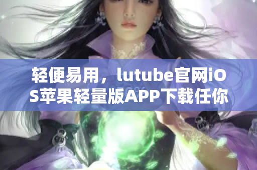 輕便易用，lutube官網(wǎng)iOS蘋果輕量版APP下載任你挑 