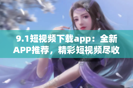 9.1短視頻下載app：全新APP推薦，精彩短視頻盡收眼底