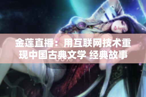 金蓮直播：用互聯(lián)網(wǎng)技術(shù)重現(xiàn)中國(guó)古典文學(xué) 經(jīng)典故事重現(xiàn)，網(wǎng)上直播走紅