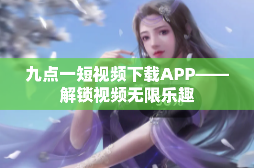 九點(diǎn)一短視頻下載APP——解鎖視頻無(wú)限樂趣