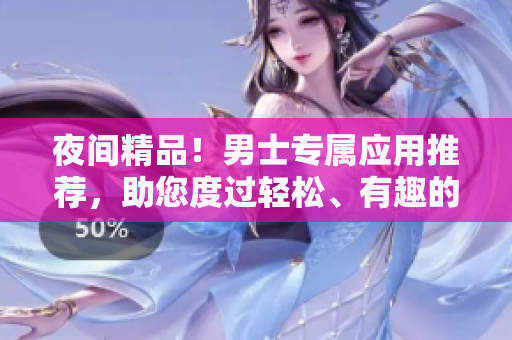 夜間精品！男士專屬應(yīng)用推薦，助您度過輕松、有趣的夜晚