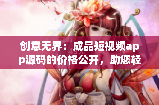 創(chuàng)意無界：成品短視頻app源碼的價格公開，助您輕松打造個性化視頻應(yīng)用