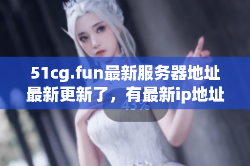 51cg.fun最新服務(wù)器地址最新更新了，有最新ip地址是多少，速來(lái)查看！
