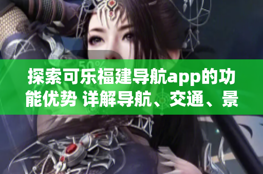探索可樂福建導(dǎo)航app的功能優(yōu)勢 詳解導(dǎo)航、交通、景點推薦等特色功能