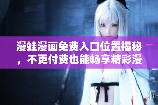 漫蛙漫畫免費入口位置揭秘，不更付費也能暢享精彩漫畫閱讀