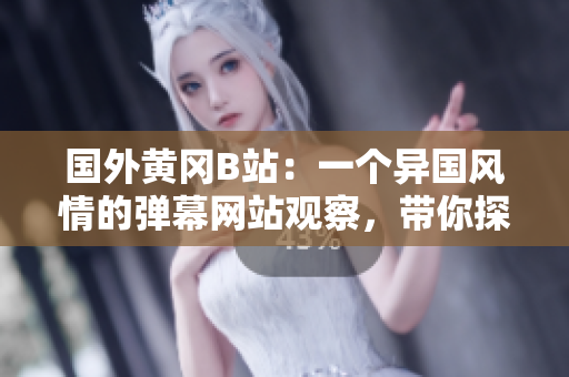國外黃岡B站：一個異國風情的彈幕網(wǎng)站觀察，帶你探索全球范圍內的文化現(xiàn)象